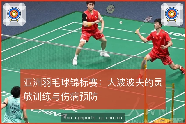 亚洲羽毛球锦标赛:大波波夫的灵敏训练与伤病预防 亚洲羽毛球锦标赛:大波波夫的灵敏训练与伤病预防