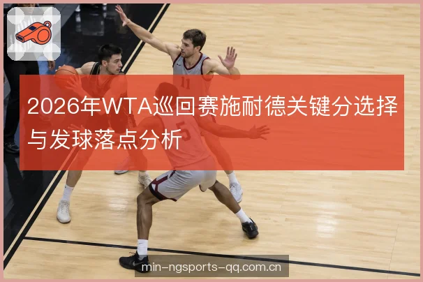 2026年WTA巡回赛施耐德关键分选择与发球落点分析