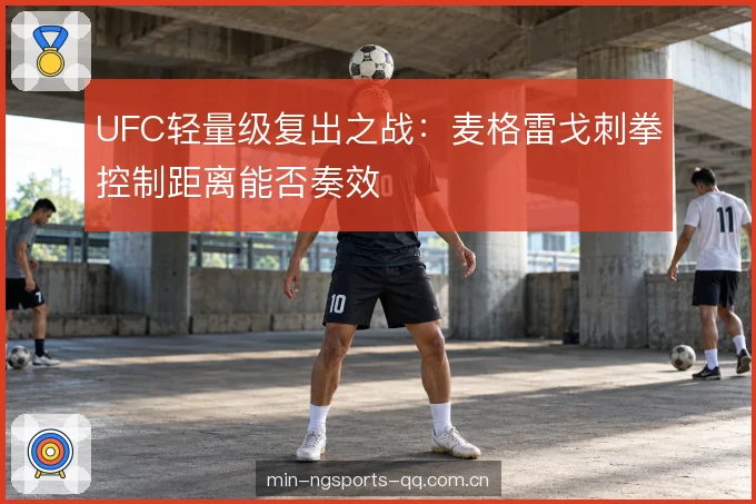 UFC轻量级复出之战:麦格雷戈刺拳控制距离能否奏效
