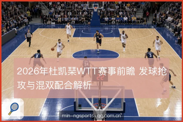 2026年杜凯琹WTT赛事前瞻 发球抢攻与混双配合解析